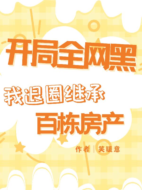 开局全网黑,我退圈继承百栋房产
